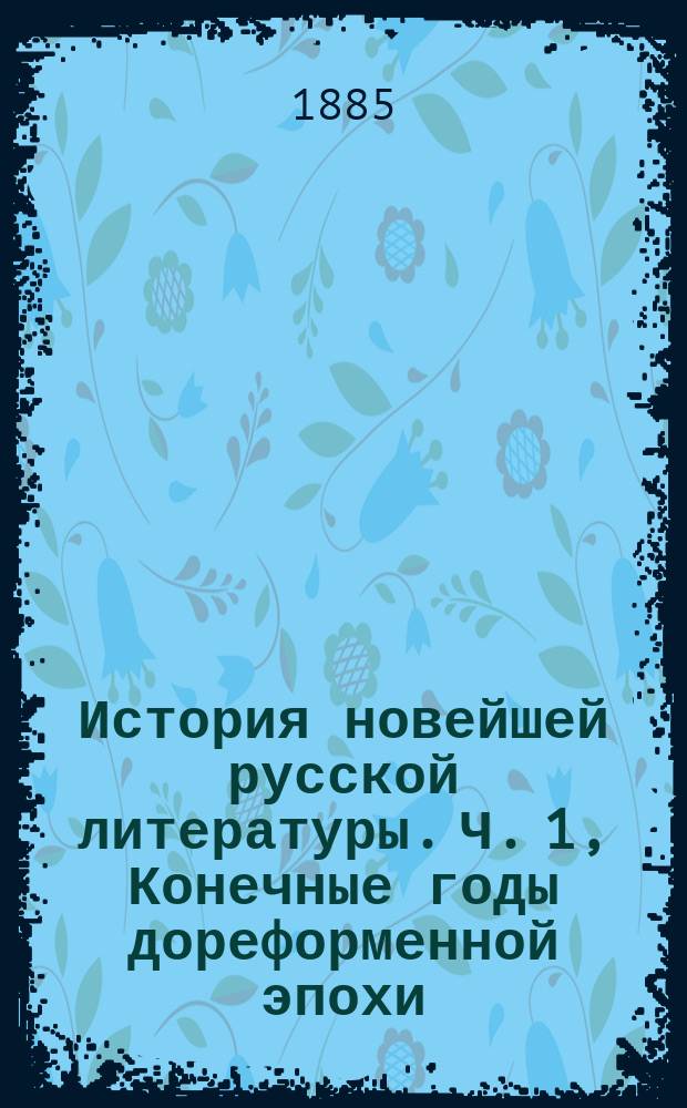 История новейшей русской литературы. Ч. 1, Конечные годы дореформенной эпохи (1848-1855) : (От смерти Белинского до наших дней)