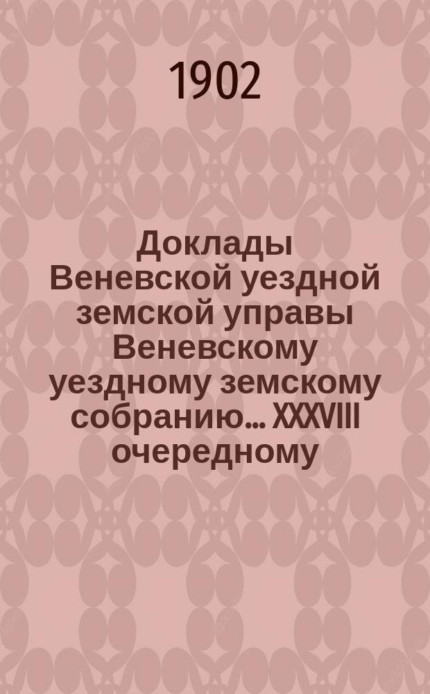 Доклады Веневской уездной земской управы Веневскому уездному земскому собранию. ... XXXVIII очередному