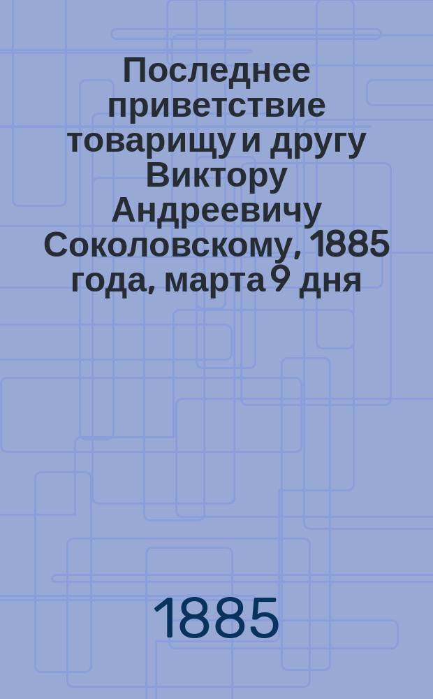 Последнее приветствие товарищу и другу Виктору Андреевичу Соколовскому, 1885 года, марта 9 дня, сказанное на его могиле (Пятницкое кладбище)