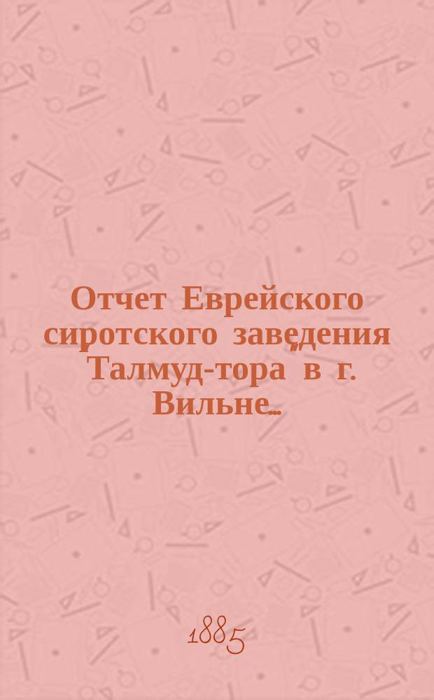 Отчет Еврейского сиротского заведения "Талмуд-тора" в г. Вильне...