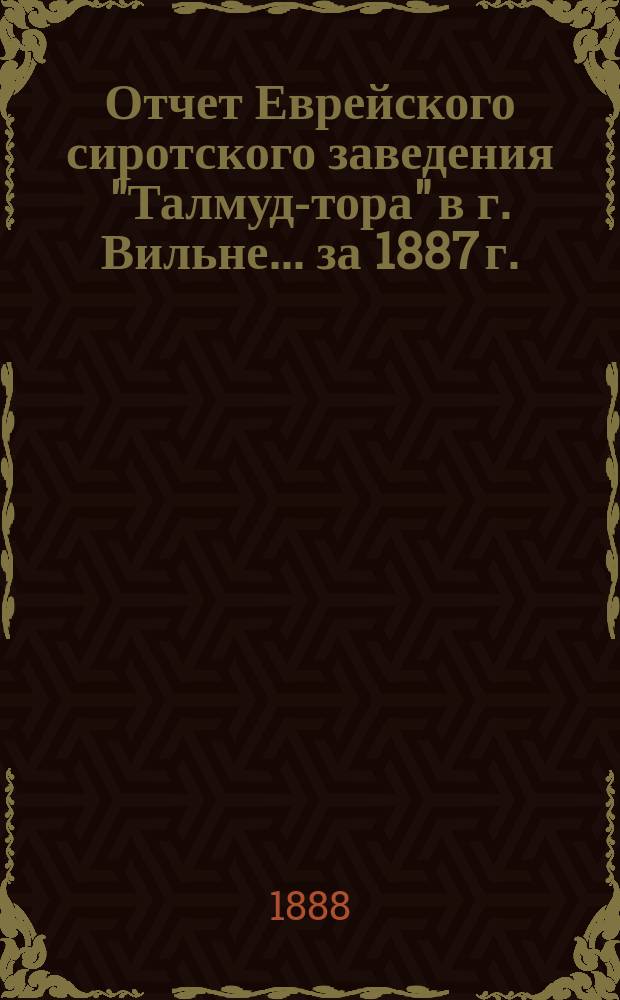 Отчет Еврейского сиротского заведения "Талмуд-тора" в г. Вильне... ... за 1887 г.