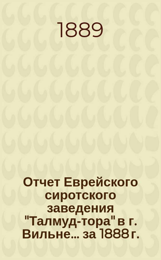 Отчет Еврейского сиротского заведения "Талмуд-тора" в г. Вильне... ... за 1888 г.