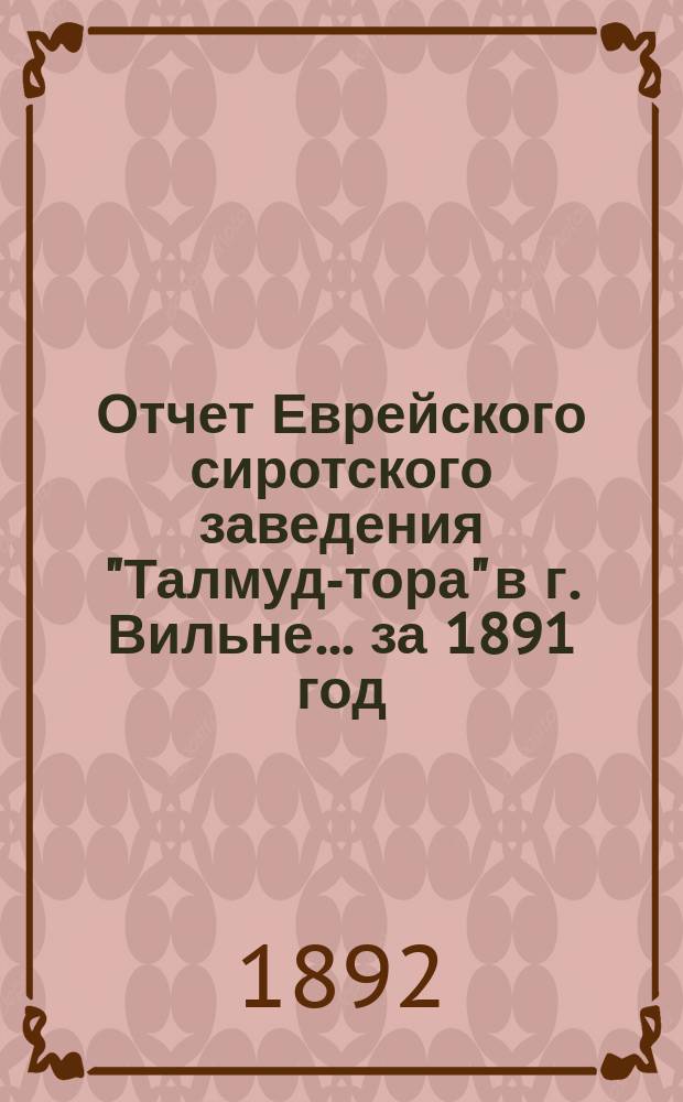 Отчет Еврейского сиротского заведения "Талмуд-тора" в г. Вильне... ... за 1891 год
