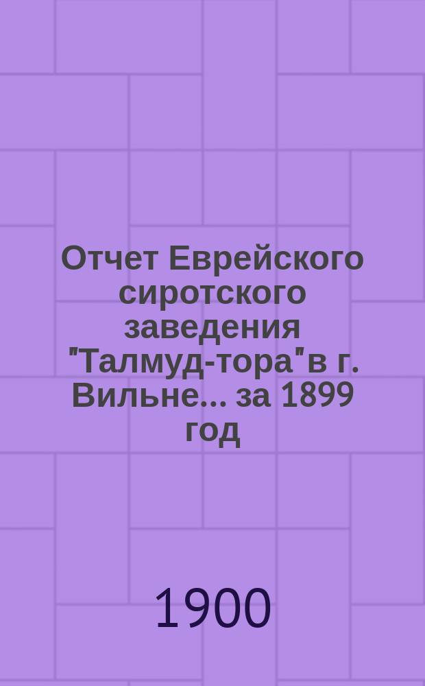 Отчет Еврейского сиротского заведения "Талмуд-тора" в г. Вильне... ... за 1899 год