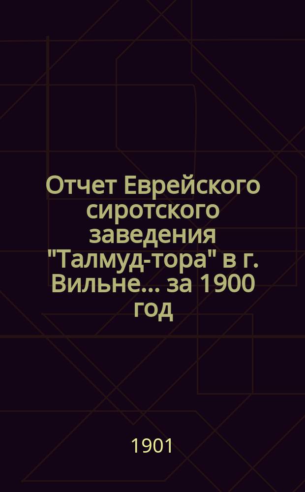 Отчет Еврейского сиротского заведения "Талмуд-тора" в г. Вильне... ... за 1900 год