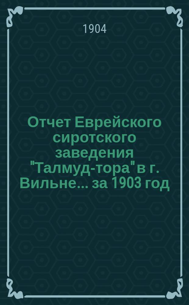 Отчет Еврейского сиротского заведения "Талмуд-тора" в г. Вильне... ... за 1903 год