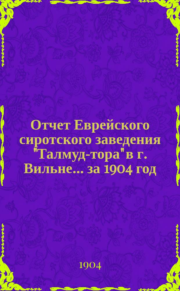 Отчет Еврейского сиротского заведения "Талмуд-тора" в г. Вильне... ... за 1904 год