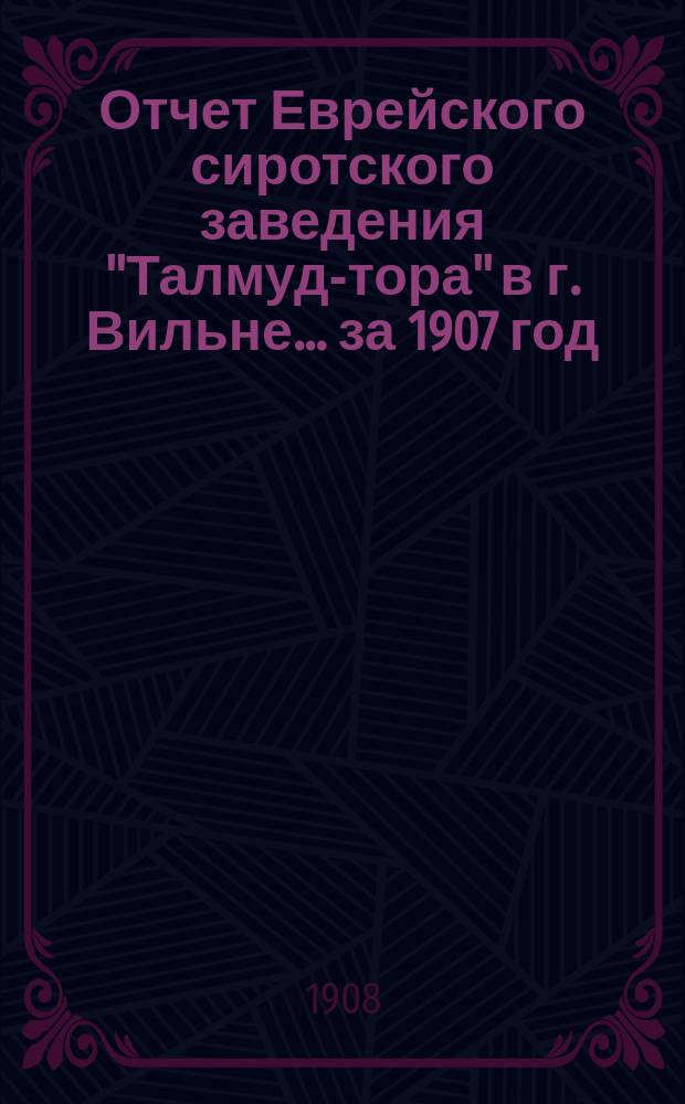 Отчет Еврейского сиротского заведения "Талмуд-тора" в г. Вильне... ... за 1907 год