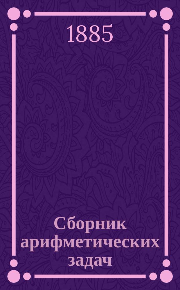 Сборник арифметических задач : Для изуст. и письм. вычислений