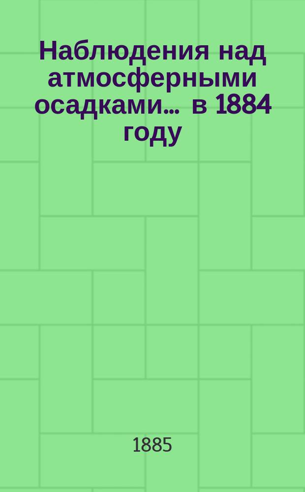 Наблюдения над атмосферными осадками. ... в 1884 году