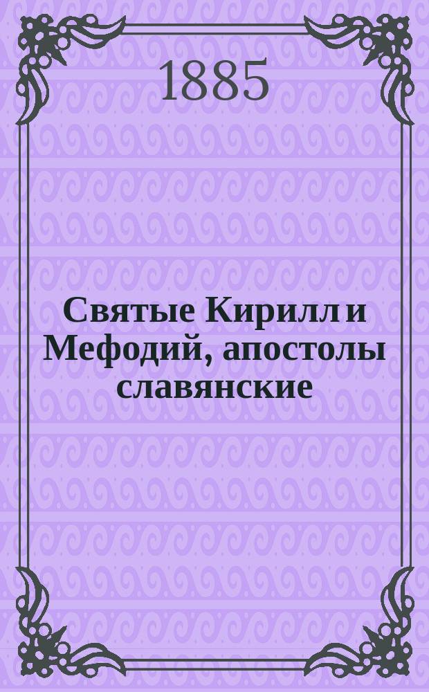 Святые Кирилл и Мефодий, апостолы славянские : Изд. С.-Петерб. слав. благотворит. о-ва ко дню тысячелетия блажен. кончины св. Мефодия 6 апр. 1885 г