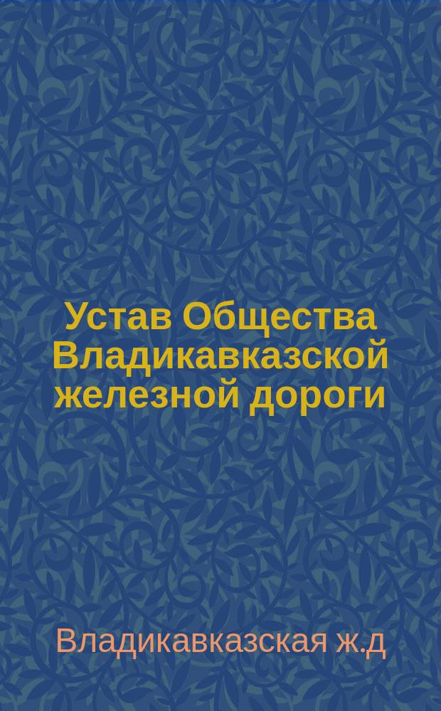 Устав Общества Владикавказской железной дороги : И пять !6 дополнений к нему