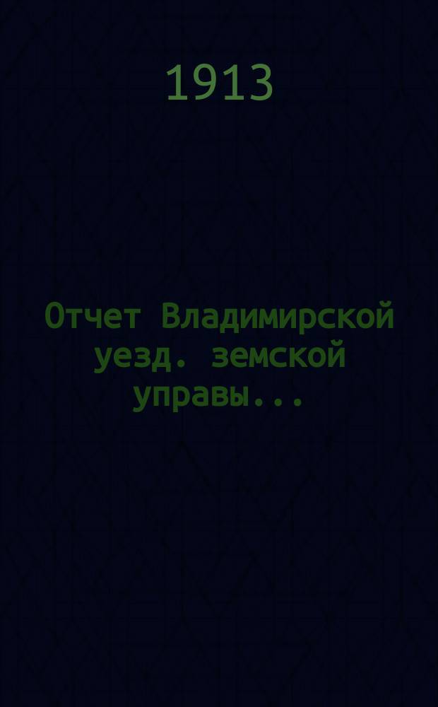 Отчет Владимирской уезд. земской управы.. : С прил. за 1912 год