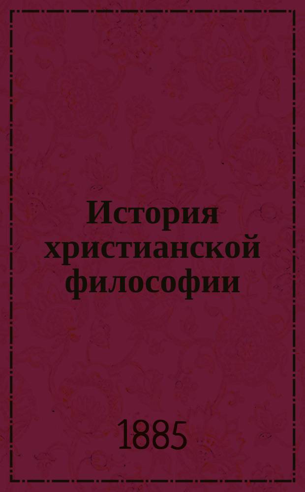 История христианской философии : Лекции проф. М.И. Владиславлева, чит. им в С.-Петерб. ун-те в 1884/5 г