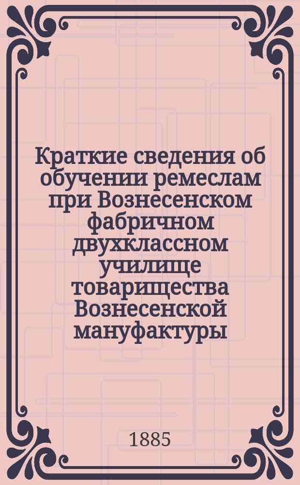 Краткие сведения об обучении ремеслам при Вознесенском фабричном двухклассном училище товарищества Вознесенской мануфактуры