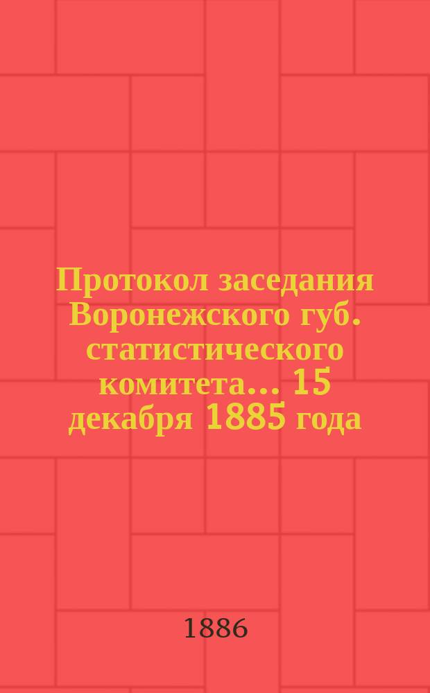 Протокол заседания Воронежского губ. статистического комитета... 15 декабря 1885 года