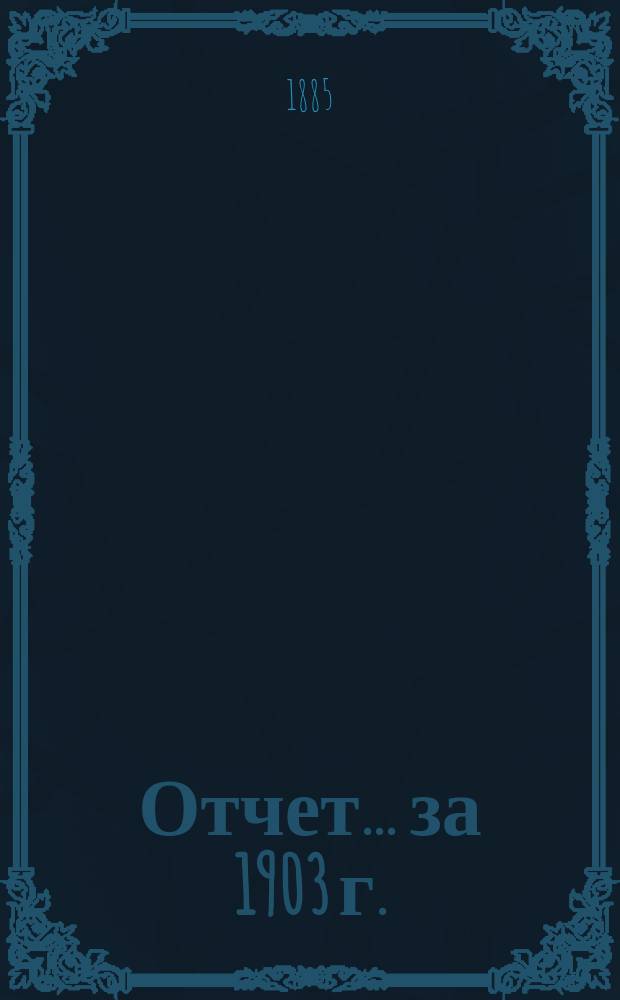 Отчет... ... за 1903 г.
