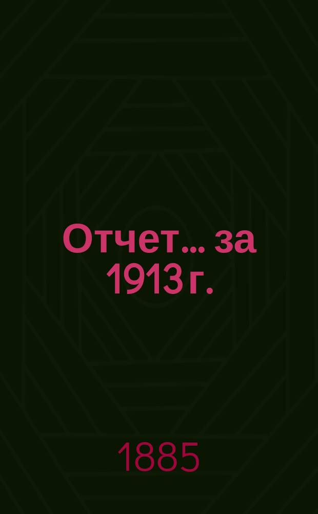 Отчет... ... за 1913 г.