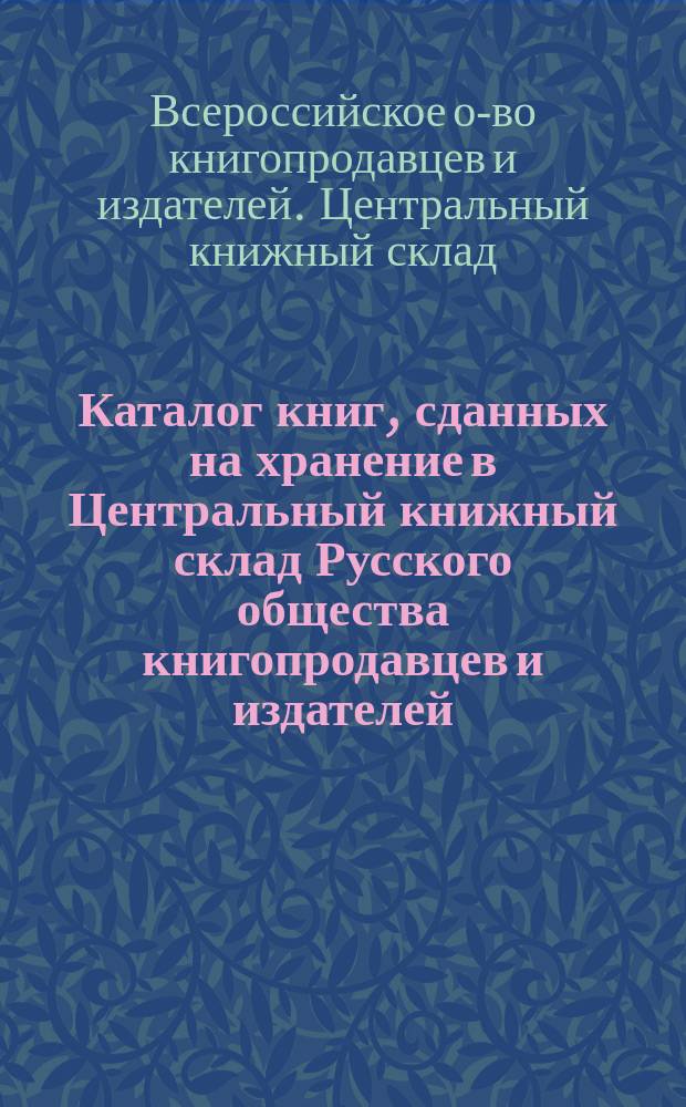 Каталог книг, сданных на хранение в Центральный книжный склад Русского общества книгопродавцев и издателей (с 15 мая 1884 г. по 1 июля 1885 г.)