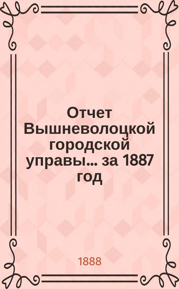 Отчет Вышневолоцкой городской управы... ... за 1887 год : ... за 1887 год