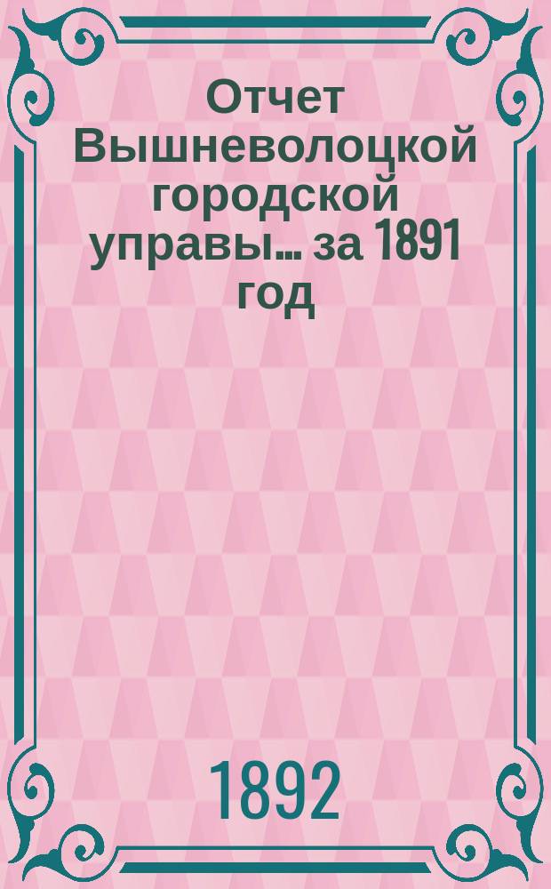 Отчет Вышневолоцкой городской управы... ... за 1891 год : ... за 1891 год