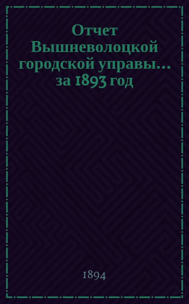 Отчет Вышневолоцкой городской управы... ... за 1893 год : ... за 1893 год