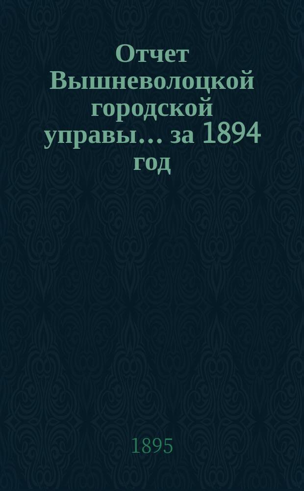 Отчет Вышневолоцкой городской управы... ... за 1894 год : ... за 1894 год