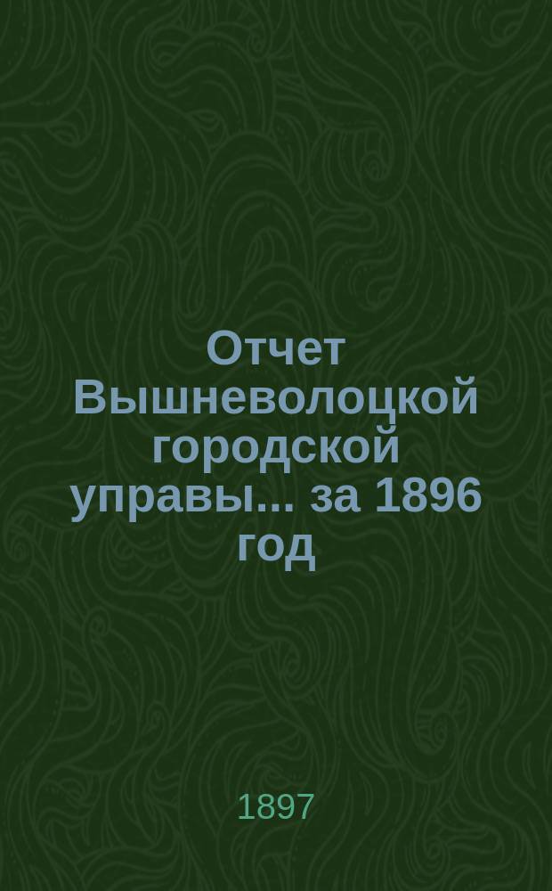 Отчет Вышневолоцкой городской управы... ... за 1896 год : ... за 1896 год
