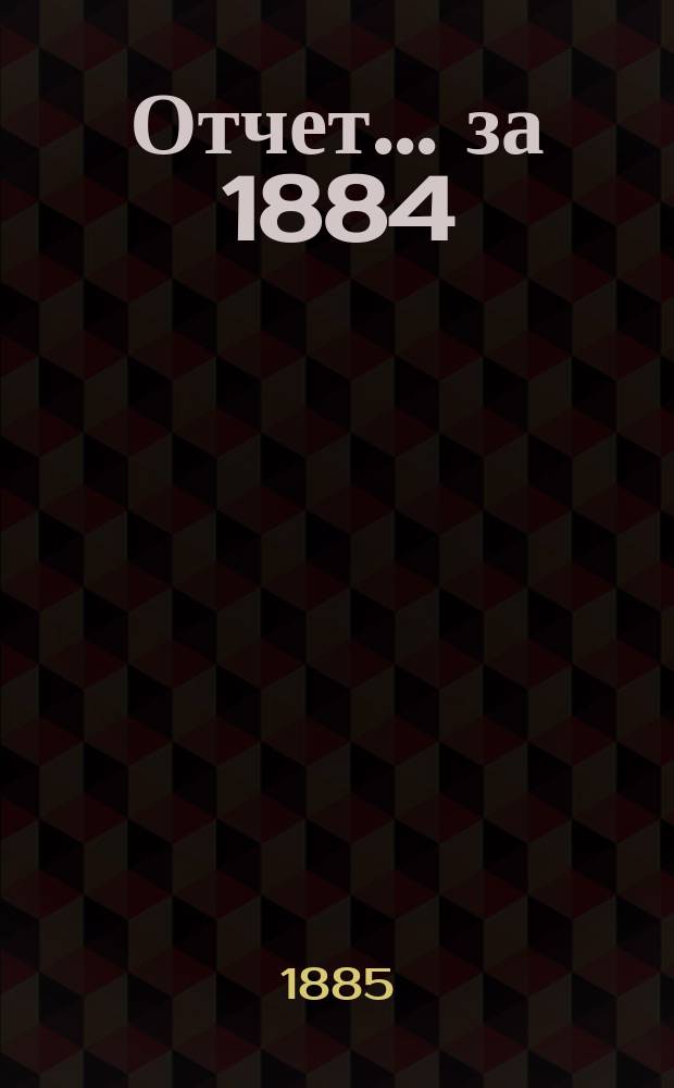 Отчет... ... за 1884/5 г. : ... за 1884/5 г.