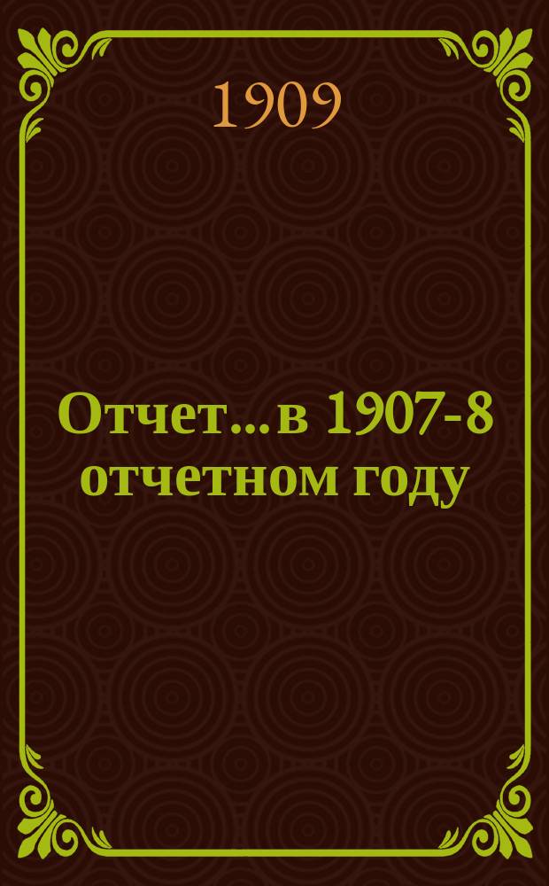 Отчет... в 1907-8 отчетном году : в 1907-8 отчетном году