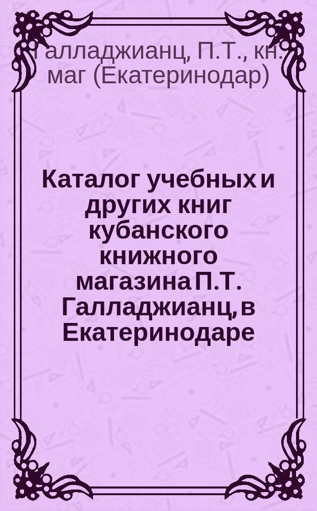 Каталог учебных и других книг кубанского книжного магазина П.Т. Галладжианц, в Екатеринодаре (Куб. обл.)...