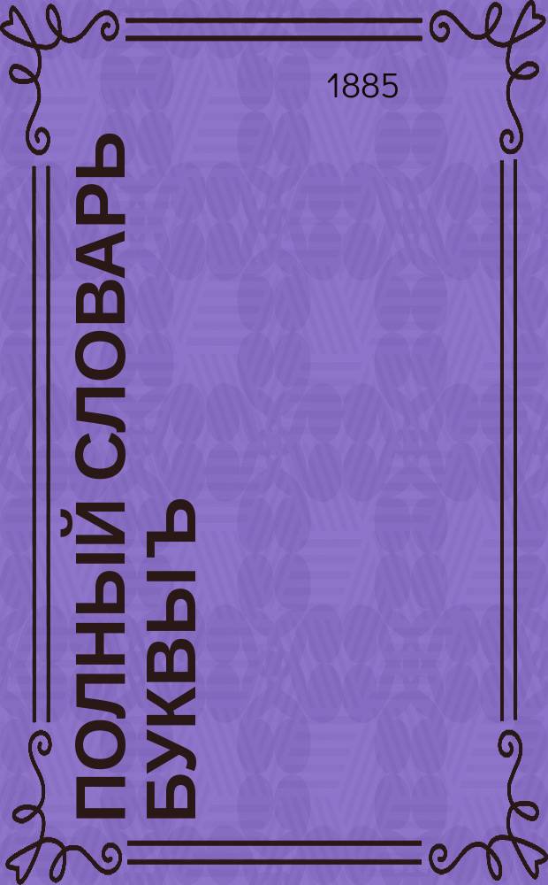 Полный словарь буквы ъ : Собрание всех слов русского языка, коренных и производных, которые пишутся через ять : С предварительными правилами и объясн. относительно употребления этой буквы : С прибавлением полного списка городов, сел и местечек Российской империи, в названия которых входит буква ять