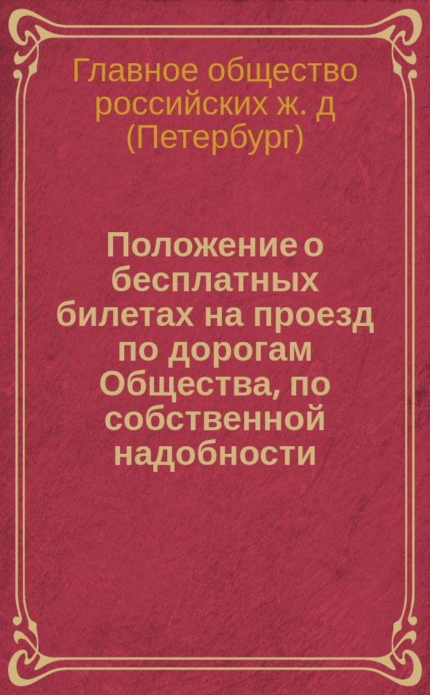 Положение о бесплатных билетах на проезд по дорогам Общества, по собственной надобности, как служащих, так и жен и детей их : Утв. 18 сент. 1885 г.