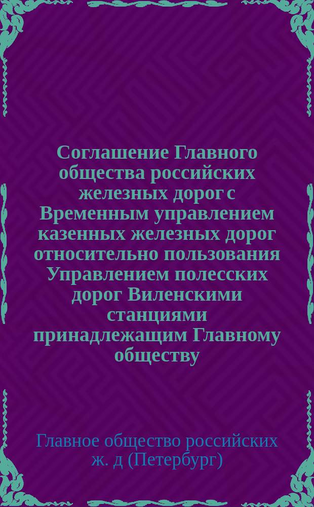 Соглашение Главного общества российских железных дорог с Временным управлением казенных железных дорог относительно пользования Управлением полесских дорог Виленскими станциями принадлежащим Главному обществу: Утв. 5 июня 1885 г.; Соглашение о прямом пассажирском и товарном сообщении между станциями С.-Петербурго-Варшавской ж. дороги и полесских ж. ж. дорог: Утв. 5 июня 1885 г.