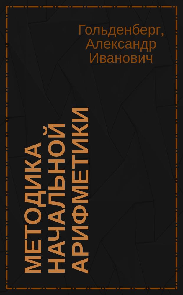 ... Методика начальной арифметики : Руководство для учительск. семинарий и ин-тов, для народных учителей и учительниц