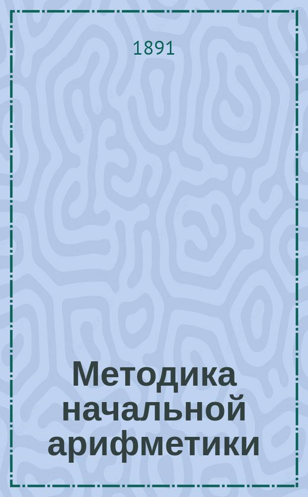 ... Методика начальной арифметики : Руководство для учительск. семинарий и ин-тов, для народных учителей и учительниц