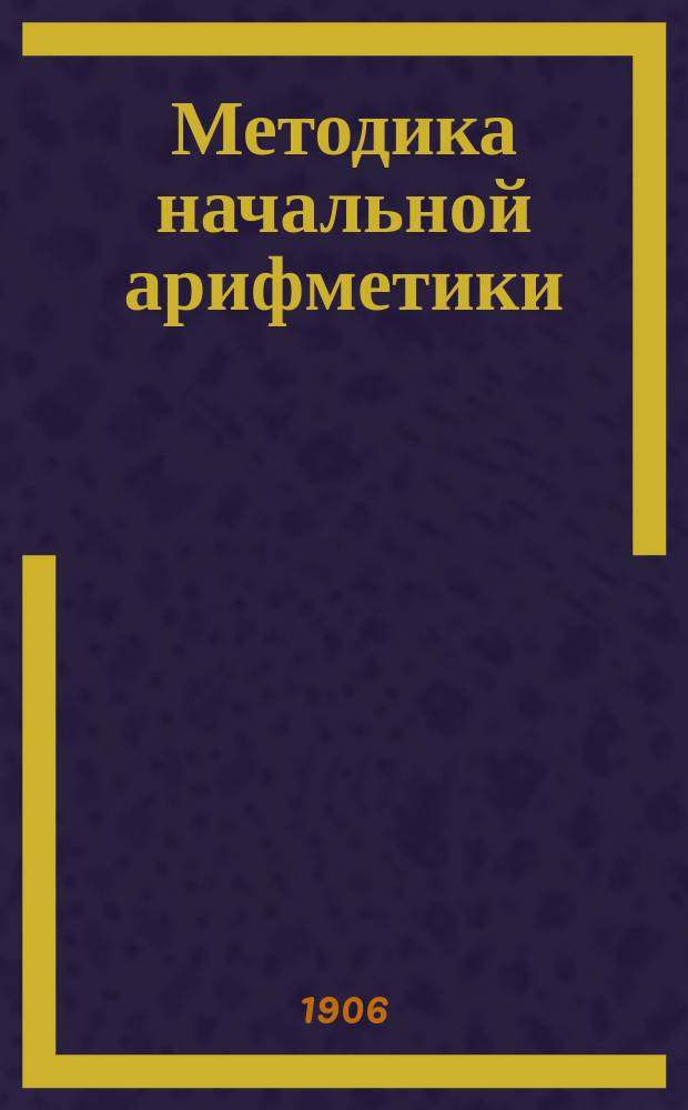 ... Методика начальной арифметики : Руководство для учительск. семинарий и ин-тов, для народных учителей и учительниц