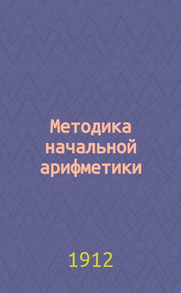 ... Методика начальной арифметики : Руководство для учительск. семинарий и ин-тов, для народных учителей и учительниц