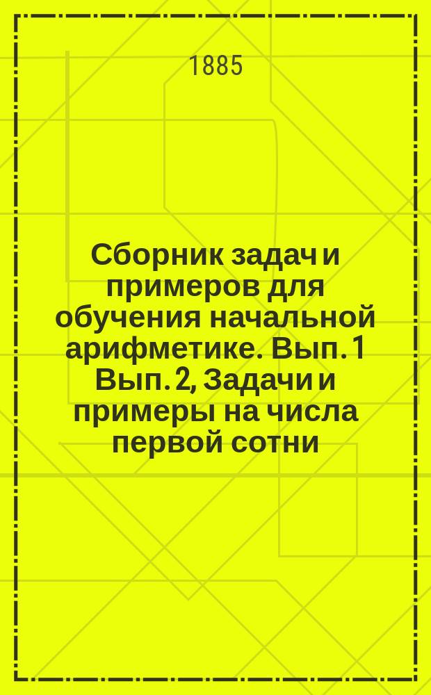 ... Сборник задач и примеров для обучения начальной арифметике. Вып. 1 Вып. 2, Задачи и примеры на числа первой сотни. Задачи и примеры на числа любой величины : В 2-х вып. 1-2