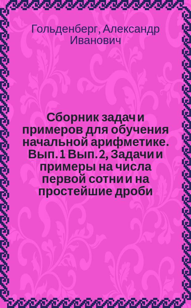 ... Сборник задач и примеров для обучения начальной арифметике. Вып. 1 Вып. 2, Задачи и примеры на числа первой сотни и на простейшие дроби. Задачи и примеры на числа любой величины : В 2-х вып