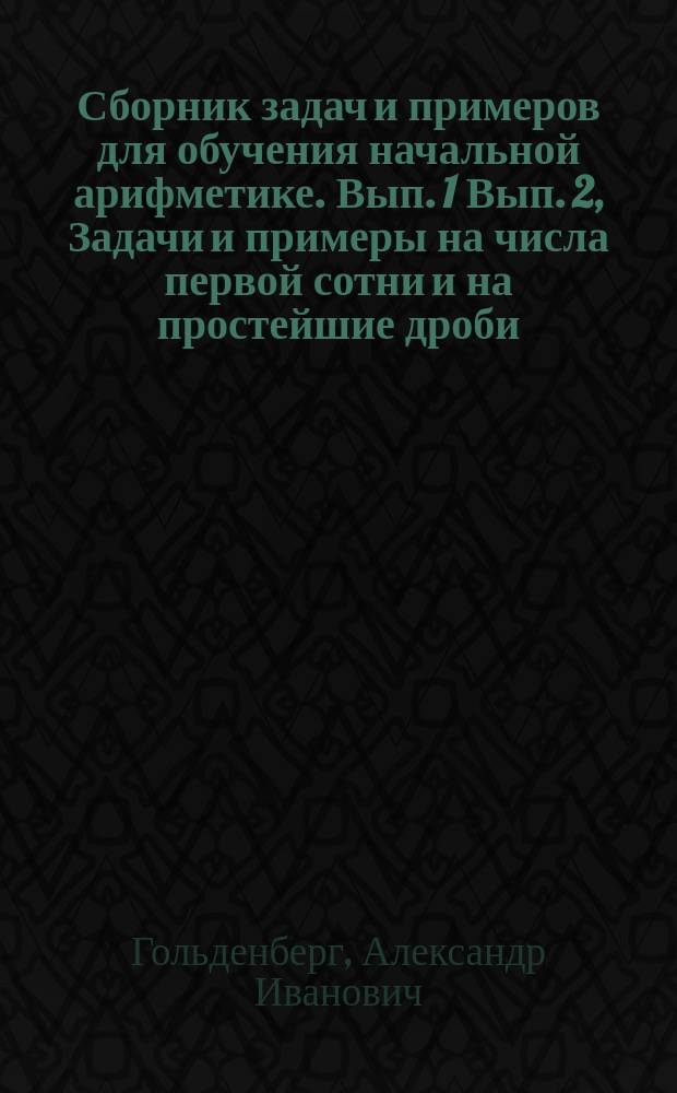 ... Сборник задач и примеров для обучения начальной арифметике. Вып. 1 Вып. 2, Задачи и примеры на числа первой сотни и на простейшие дроби. Задачи и примеры на числа любой величины : В 2-х вып