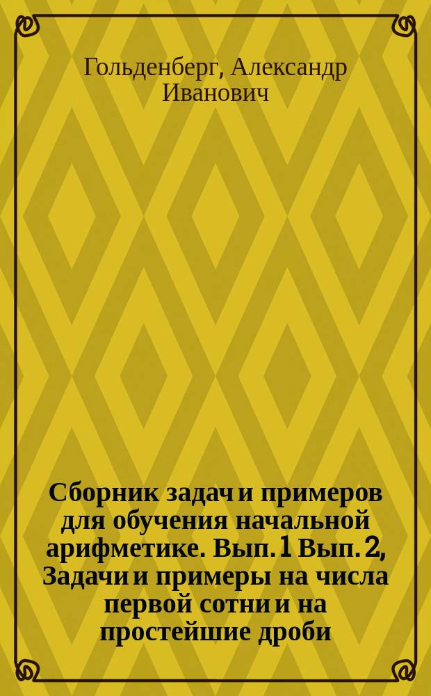 ... Сборник задач и примеров для обучения начальной арифметике. Вып. 1 Вып. 2, Задачи и примеры на числа первой сотни и на простейшие дроби. Задачи и примеры на числа любой величины : В 2-х вып