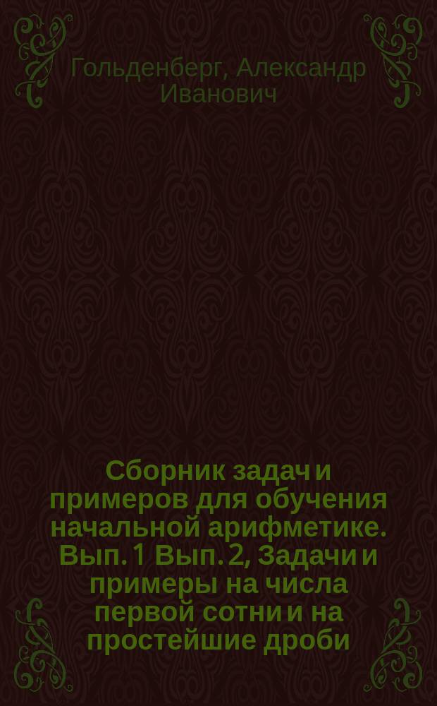 ... Сборник задач и примеров для обучения начальной арифметике. Вып. 1 Вып. 2, Задачи и примеры на числа первой сотни и на простейшие дроби. Задачи и примеры на числа любой величины : В 2-х вып