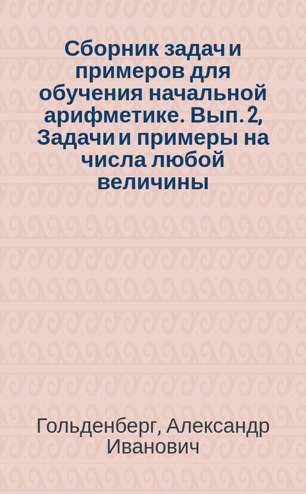 ... Сборник задач и примеров для обучения начальной арифметике. Вып. 2, Задачи и примеры на числа любой величины : В 2-х вып
