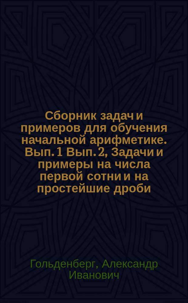 ... Сборник задач и примеров для обучения начальной арифметике. Вып. 1 Вып. 2, Задачи и примеры на числа первой сотни и на простейшие дроби. Задачи и примеры на числа любой величины : В 2-х вып
