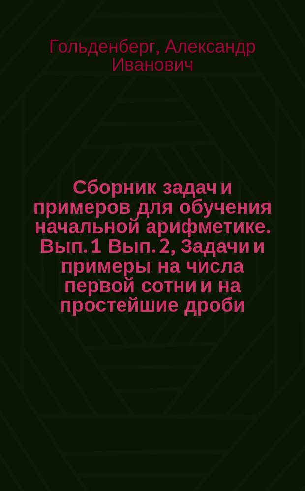 ... Сборник задач и примеров для обучения начальной арифметике. Вып. 1 Вып. 2, Задачи и примеры на числа первой сотни и на простейшие дроби. Задачи и примеры на числа любой величины : В 2-х вып
