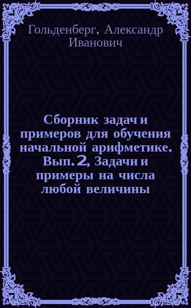 ... Сборник задач и примеров для обучения начальной арифметике. Вып. 2, Задачи и примеры на числа любой величины : В 2-х вып
