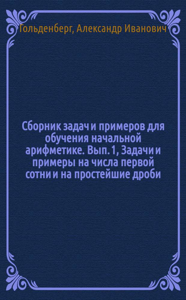 ... Сборник задач и примеров для обучения начальной арифметике. Вып. 1, Задачи и примеры на числа первой сотни и на простейшие дроби : В 2-х вып