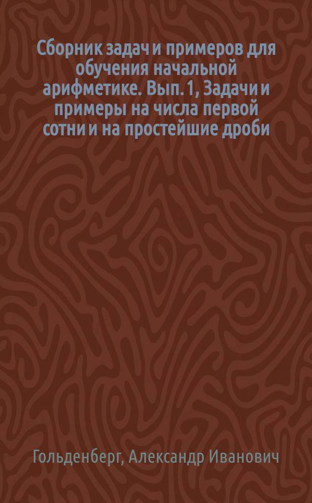 ... Сборник задач и примеров для обучения начальной арифметике. Вып. 1, Задачи и примеры на числа первой сотни и на простейшие дроби : В 2-х вып