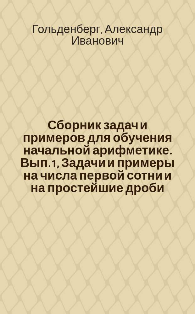 ... Сборник задач и примеров для обучения начальной арифметике. Вып. 1, Задачи и примеры на числа первой сотни и на простейшие дроби : В 2-х вып